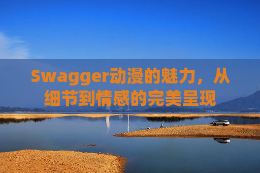 Swagger动漫的魅力，从细节到情感的完美呈现